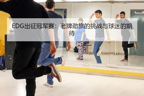 EDG出征冠军赛：老牌劲旅的挑战与球迷的期待