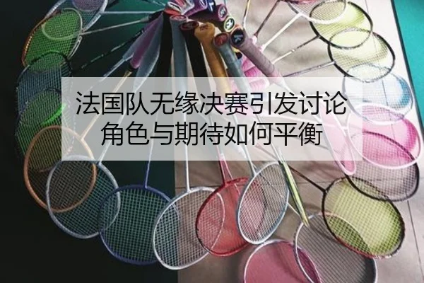 法国队无缘决赛引发讨论 角色与期待如何平衡