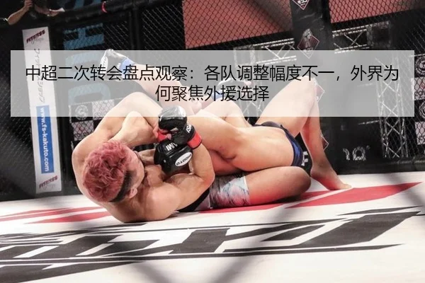 中超二次转会盘点观察：各队调整幅度不一，外界为何聚焦外援选择